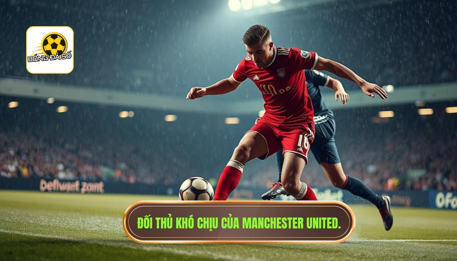 Đối thủ của Manchester United: Kẻ ngáng đường khó chịu?