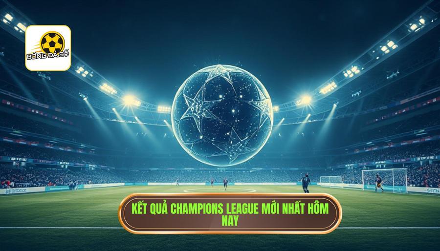 Kết quả Champions League mới nhất hôm nay