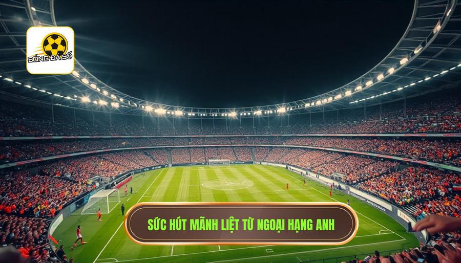 Sức hút mãnh liệt từ Ngoại hạng Anh