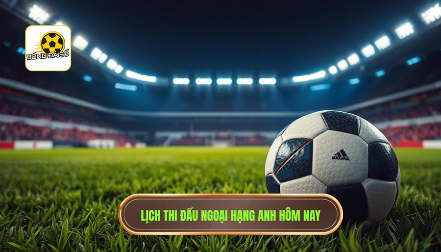 Lịch thi đấu Ngoại hạng Anh hôm nay