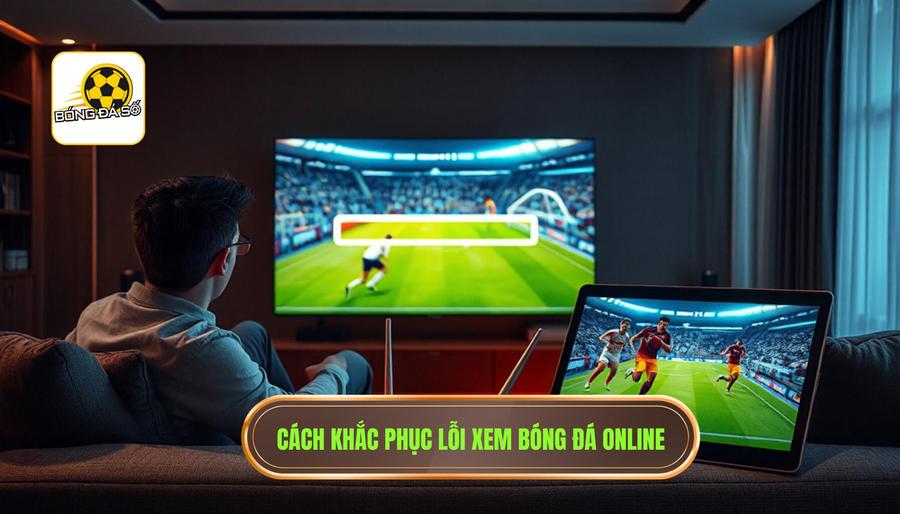Cách khắc phục lỗi xem bóng đá online