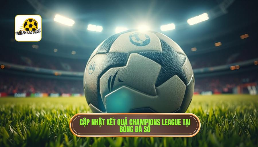Cập nhật kết quả Champions League tại Bóng Đá Số