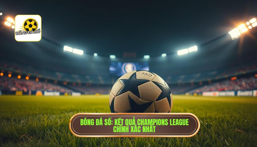 Bóng Đá Số_ Kết quả Champions League chính xác nhất