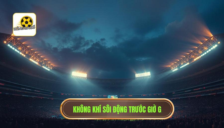 Không khí sôi động trước giờ G
